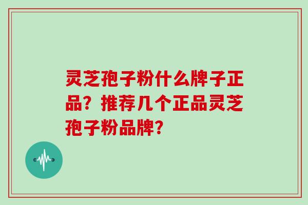 灵芝孢子粉什么牌子正品？推荐几个正品灵芝孢子粉品牌？