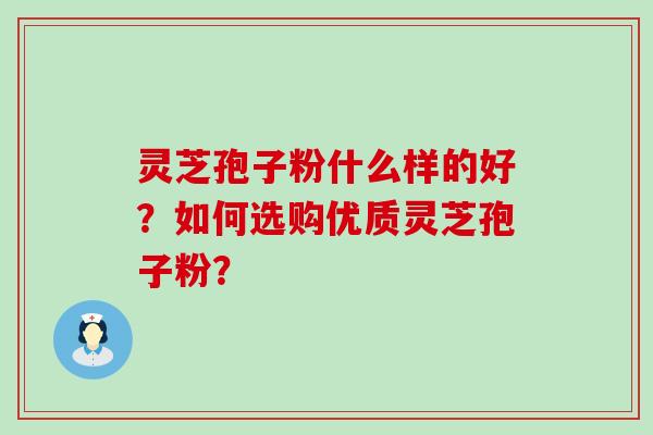 灵芝孢子粉什么样的好？如何选购优质灵芝孢子粉？