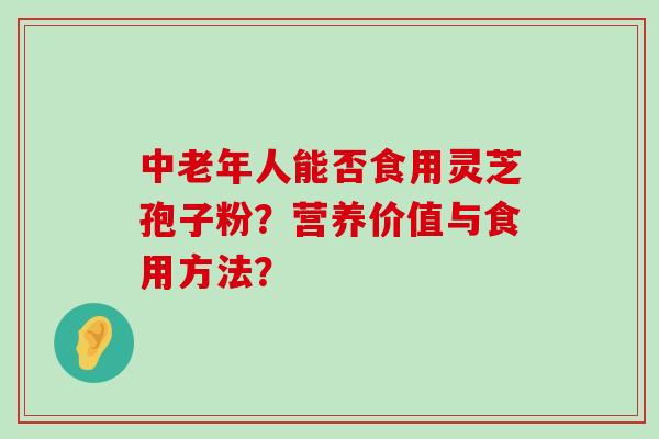 中老年人能否食用灵芝孢子粉？营养价值与食用方法？