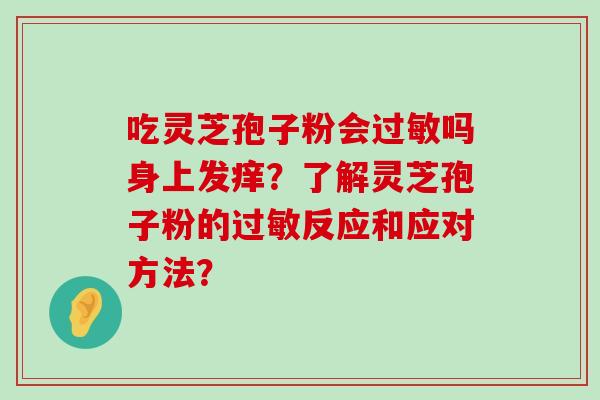 吃灵芝孢子粉会吗身上发痒？了解灵芝孢子粉的反应和应对方法？