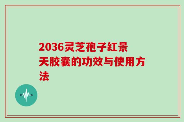 2036灵芝孢子红景天胶囊的功效与使用方法