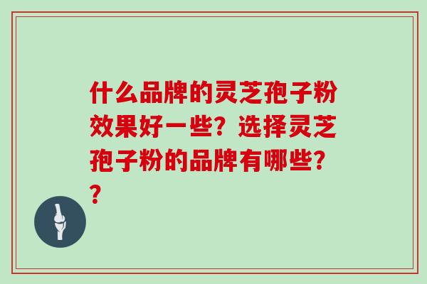 什么品牌的灵芝孢子粉效果好一些？选择灵芝孢子粉的品牌有哪些？？