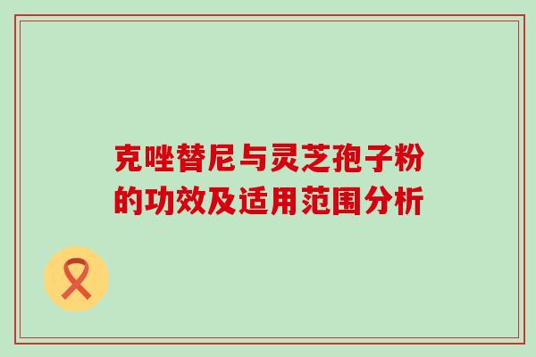 克唑替尼与灵芝孢子粉的功效及适用范围分析