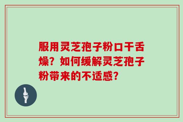 服用灵芝孢子粉口干舌燥？如何缓解灵芝孢子粉带来的不适感？