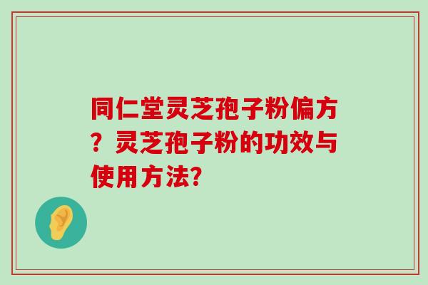 同仁堂灵芝孢子粉偏方？灵芝孢子粉的功效与使用方法？