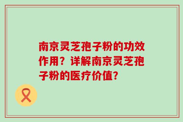 南京灵芝孢子粉的功效作用？详解南京灵芝孢子粉的医疗价值？