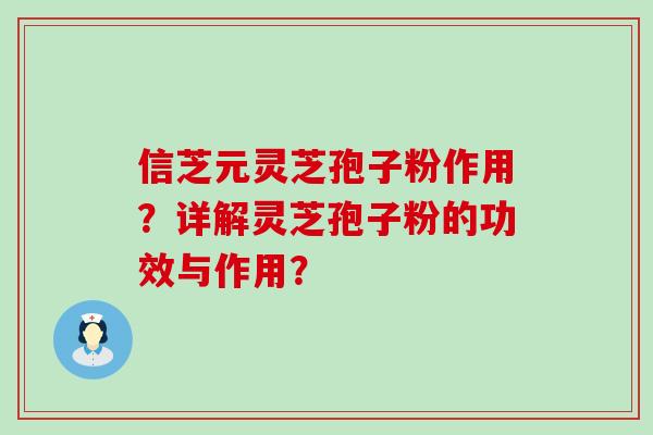 信芝元灵芝孢子粉作用？详解灵芝孢子粉的功效与作用？