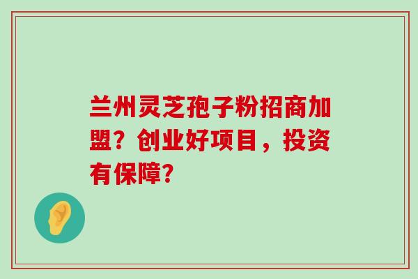 兰州灵芝孢子粉招商加盟？创业好项目，投资有保障？