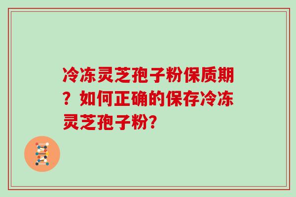 冷冻灵芝孢子粉保质期？如何正确的保存冷冻灵芝孢子粉？