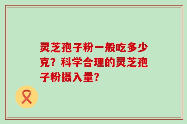 灵芝孢子粉一般吃多少克？科学合理的灵芝孢子粉摄入量？