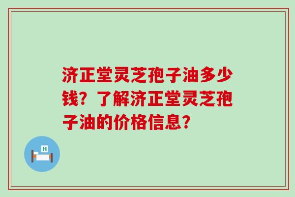 济正堂灵芝孢子油多少钱？了解济正堂灵芝孢子油的价格信息？