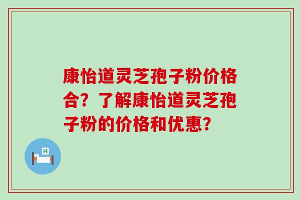 康怡道灵芝孢子粉价格合？了解康怡道灵芝孢子粉的价格和优惠？