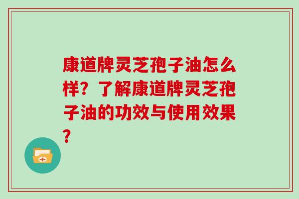 康道牌灵芝孢子油怎么样？了解康道牌灵芝孢子油的功效与使用效果？