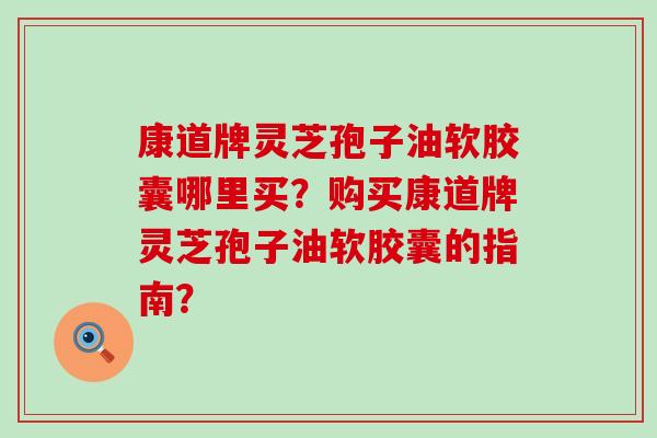 康道牌灵芝孢子油软胶囊哪里买？购买康道牌灵芝孢子油软胶囊的指南？