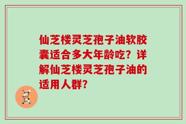 仙芝楼灵芝孢子油软胶囊适合多大年龄吃？详解仙芝楼灵芝孢子油的适用人群？