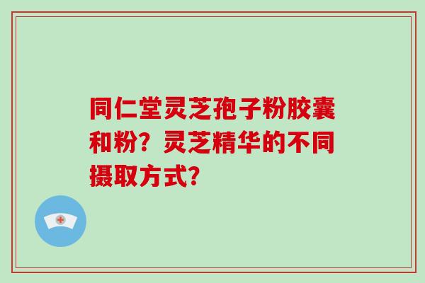 同仁堂灵芝孢子粉胶囊和粉？灵芝精华的不同摄取方式？