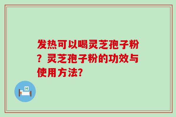 发热可以喝灵芝孢子粉？灵芝孢子粉的功效与使用方法？