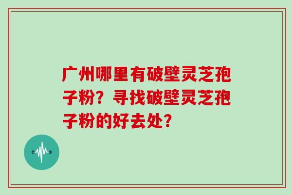 广州哪里有破壁灵芝孢子粉？寻找破壁灵芝孢子粉的好去处？