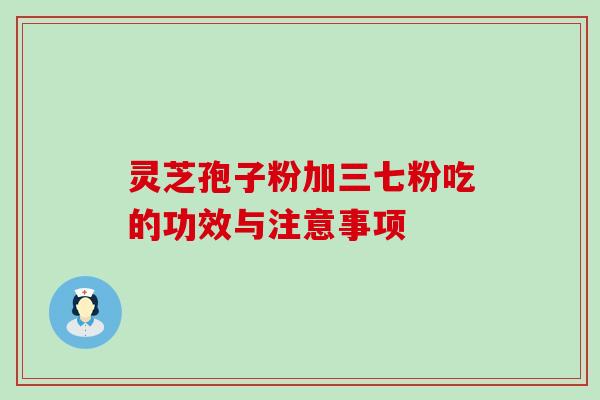 灵芝孢子粉加三七粉吃的功效与注意事项