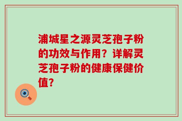 浦城星之源灵芝孢子粉的功效与作用？详解灵芝孢子粉的健康保健价值？