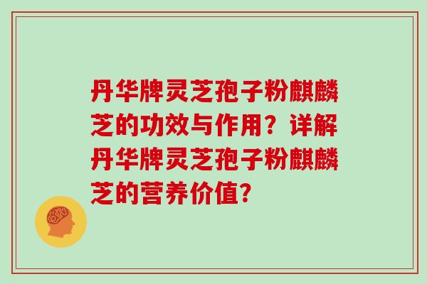 丹华牌灵芝孢子粉麒麟芝的功效与作用？详解丹华牌灵芝孢子粉麒麟芝的营养价值？