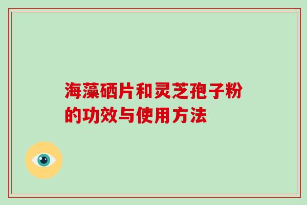 海藻硒片和灵芝孢子粉的功效与使用方法