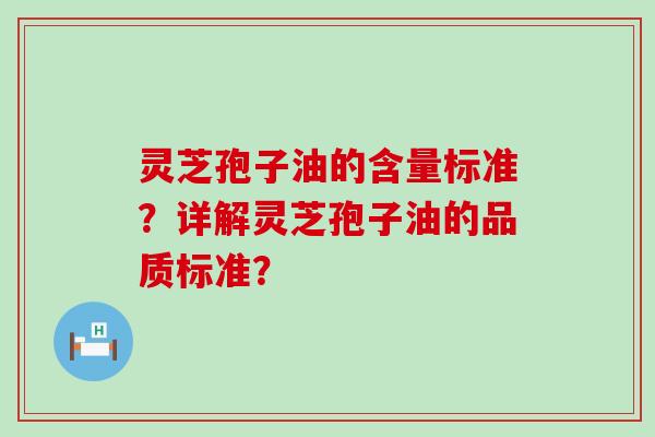 灵芝孢子油的含量标准？详解灵芝孢子油的品质标准？