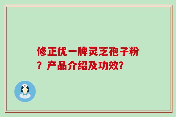 修正优一牌灵芝孢子粉？产品介绍及功效？