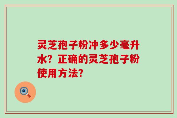 灵芝孢子粉冲多少毫升水？正确的灵芝孢子粉使用方法？