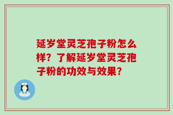 延岁堂灵芝孢子粉怎么样？了解延岁堂灵芝孢子粉的功效与效果？