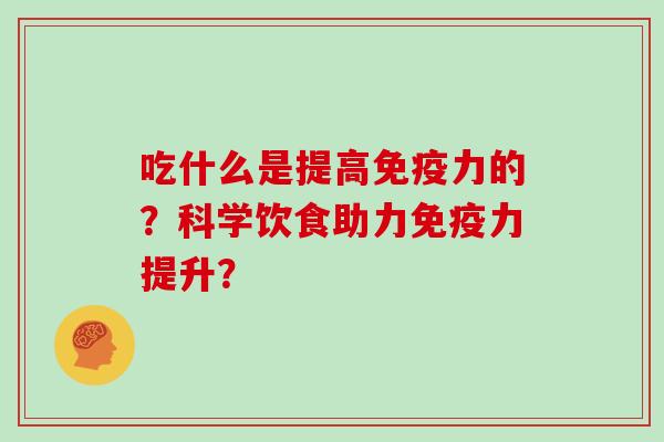 吃什么是提高免疫力的？科学饮食助力免疫力提升？