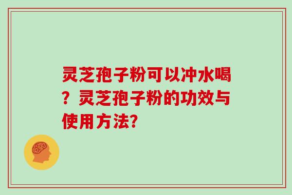 灵芝孢子粉可以冲水喝？灵芝孢子粉的功效与使用方法？