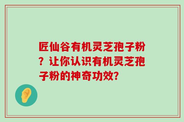 匠仙谷有机灵芝孢子粉？让你认识有机灵芝孢子粉的神奇功效？