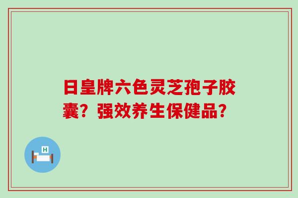 日皇牌六色灵芝孢子胶囊？强效养生保健品？