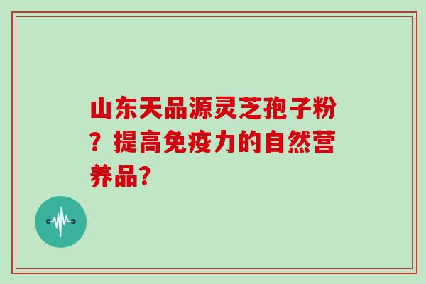 山东天品源灵芝孢子粉？提高免疫力的自然营养品？