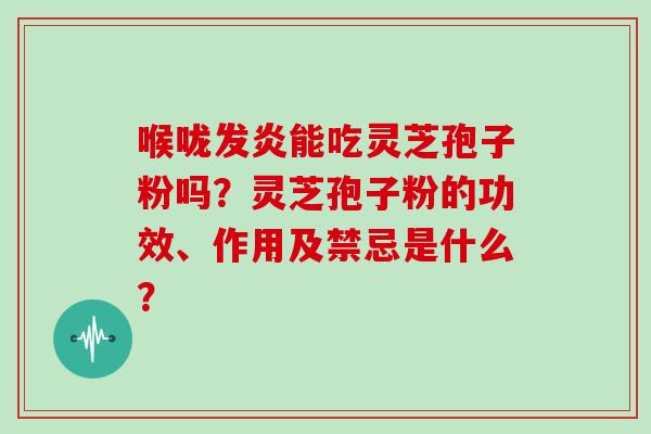 喉咙发炎能吃灵芝孢子粉吗？灵芝孢子粉的功效、作用及禁忌是什么？