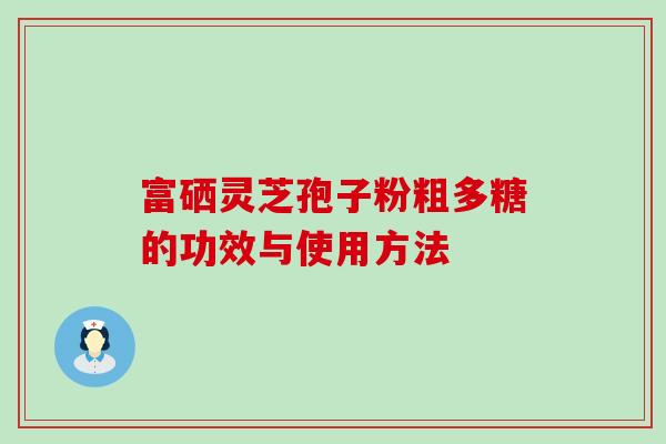 富硒灵芝孢子粉粗多糖的功效与使用方法