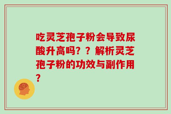 吃灵芝孢子粉会导致尿酸升高吗？？解析灵芝孢子粉的功效与副作用？