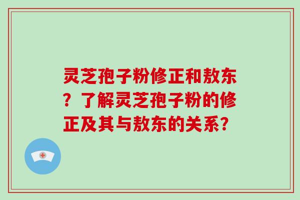 灵芝孢子粉修正和敖东？了解灵芝孢子粉的修正及其与敖东的关系？