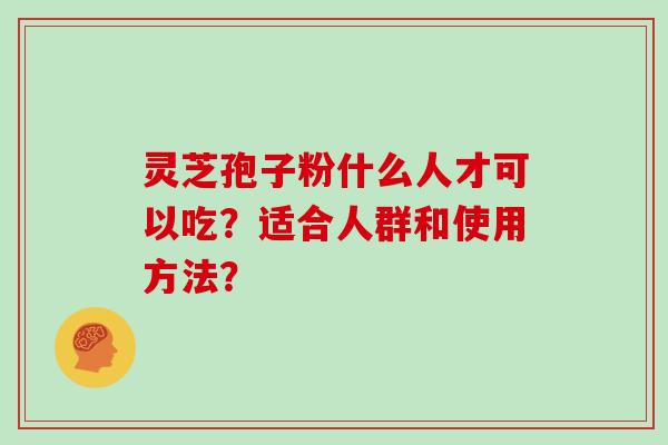 灵芝孢子粉什么人才可以吃？适合人群和使用方法？