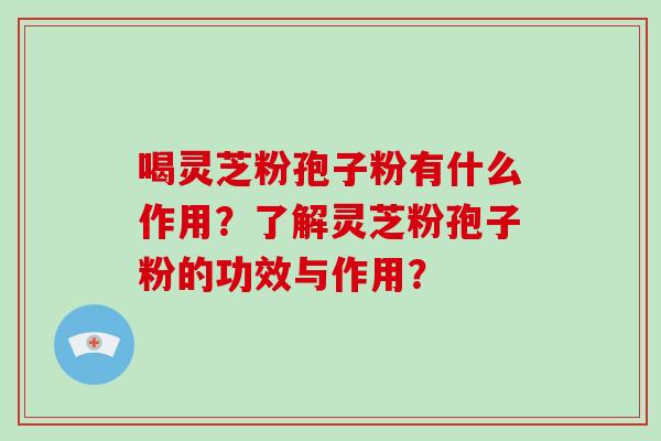 喝灵芝粉孢子粉有什么作用？了解灵芝粉孢子粉的功效与作用？