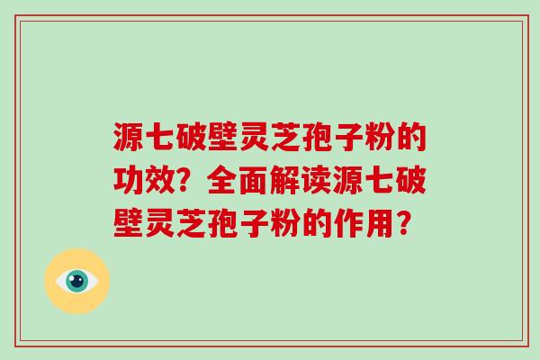 源七破壁灵芝孢子粉的功效？全面解读源七破壁灵芝孢子粉的作用？