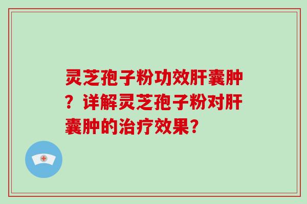 灵芝孢子粉功效囊肿？详解灵芝孢子粉对囊肿的效果？