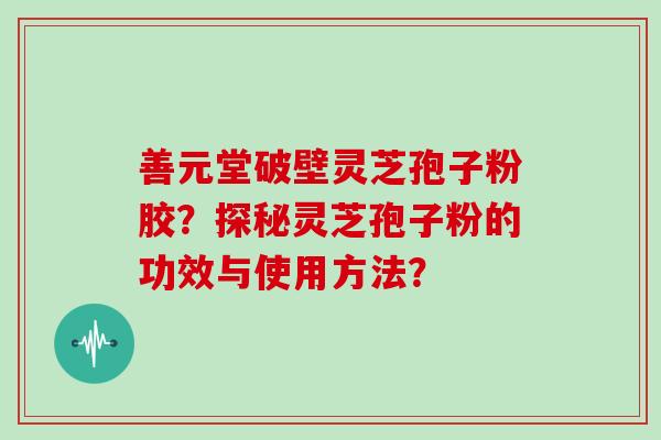 善元堂破壁灵芝孢子粉胶？探秘灵芝孢子粉的功效与使用方法？