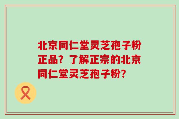 北京同仁堂灵芝孢子粉正品？了解正宗的北京同仁堂灵芝孢子粉？