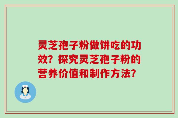 灵芝孢子粉做饼吃的功效？探究灵芝孢子粉的营养价值和制作方法？