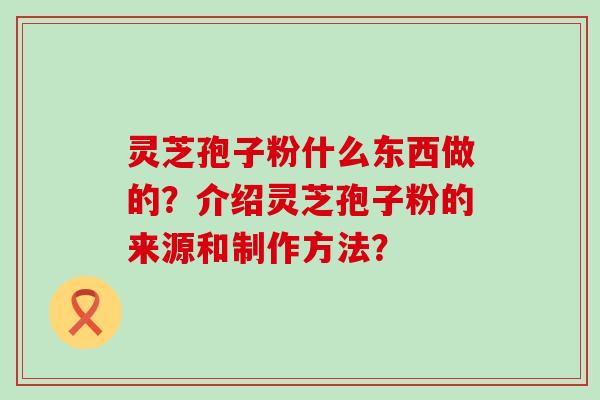 灵芝孢子粉什么东西做的？介绍灵芝孢子粉的来源和制作方法？