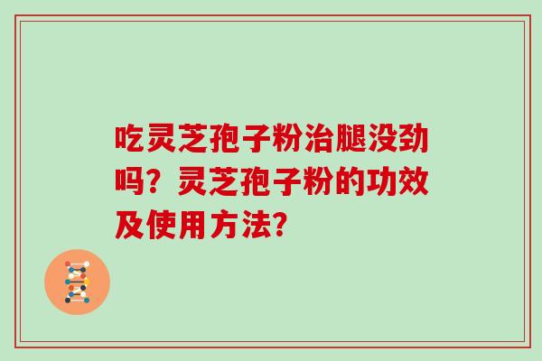 吃灵芝孢子粉腿没劲吗？灵芝孢子粉的功效及使用方法？