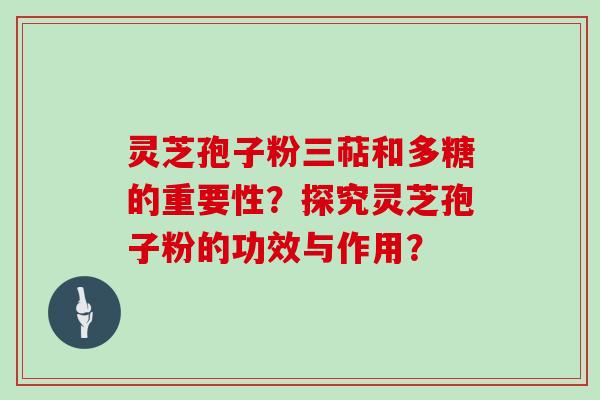 灵芝孢子粉三萜和多糖的重要性？探究灵芝孢子粉的功效与作用？