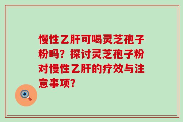 慢性可喝灵芝孢子粉吗？探讨灵芝孢子粉对慢性的疗效与注意事项？